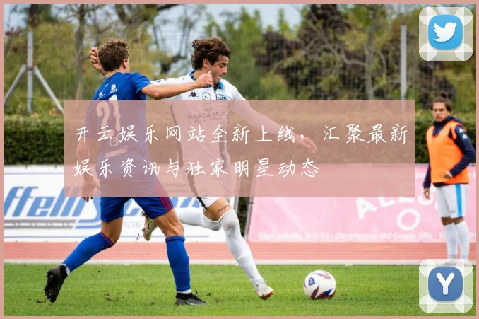 开云娱乐网站全新上线，汇聚最新娱乐资讯与独家明星动态