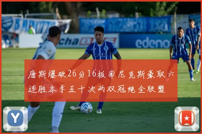 唐斯爆砍26分16板率尼克斯豪取六连胜本季五十次两双冠绝全联盟