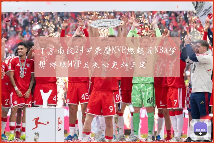 丁彦雨航24岁荣膺MVP燃起闯NBA梦想 蝉联MVP后决心更加坚定