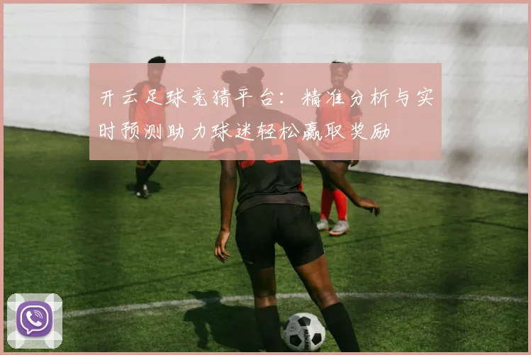 开云足球竞猜平台：精准分析与实时预测助力球迷轻松赢取奖励