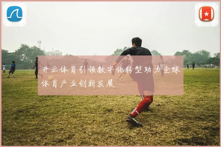 开云体育引领数字化转型助力全球体育产业创新发展
