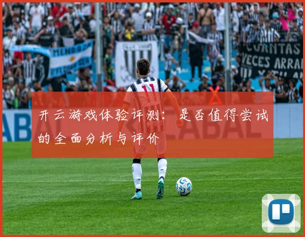 开云游戏体验评测：是否值得尝试的全面分析与评价