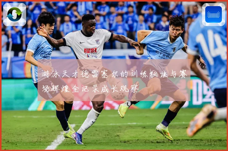 游泳天才德雷塞尔的训练秘诀与赛场辉煌全记录成长观察