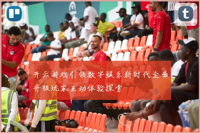 开云游戏引领数字娱乐新时代全面升级玩家互动体验探索