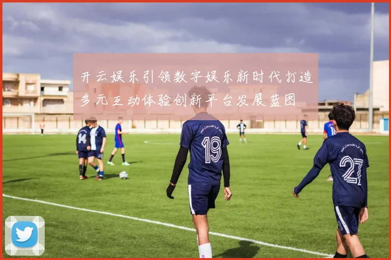 开云娱乐引领数字娱乐新时代打造多元互动体验创新平台发展蓝图