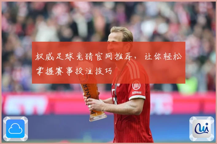 权威足球竞猜官网推荐，让你轻松掌握赛事投注技巧