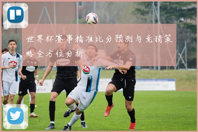 世界杯赛事精准比分预测与竞猜策略全方位分析