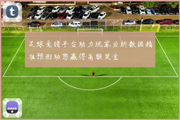 足球竞猜平台助力玩家分析数据精准预测助您赢得高额奖金