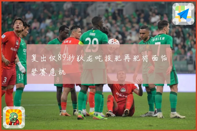 复出仅89秒狄龙吃技犯再犯将面临禁赛危机