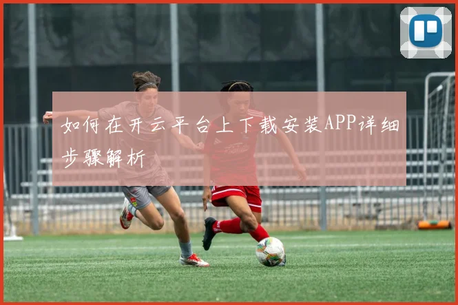如何在开云平台上下载安装APP详细步骤解析