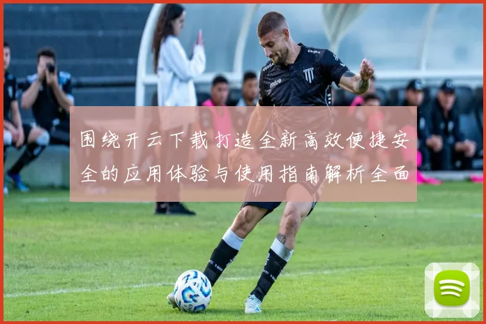 围绕开云下载打造全新高效便捷安全的应用体验与使用指南解析全面
