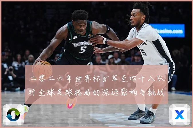 二零二六年世界杯扩军至四十八队对全球足球格局的深远影响与挑战数据研判