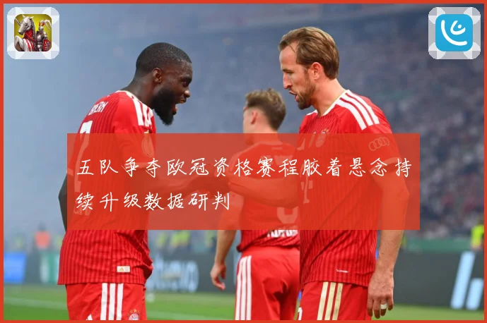 五队争夺欧冠资格赛程胶着悬念持续升级数据研判