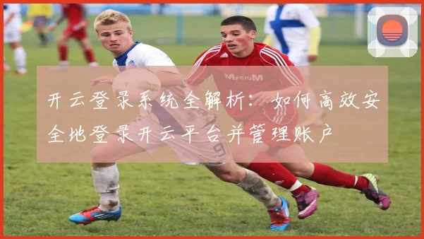 开云登录系统全解析：如何高效安全地登录开云平台并管理账户