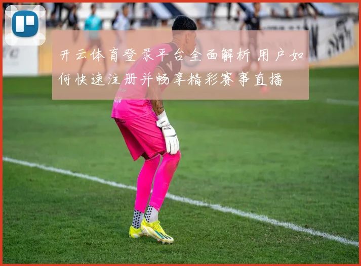 开云体育登录平台全面解析 用户如何快速注册并畅享精彩赛事直播