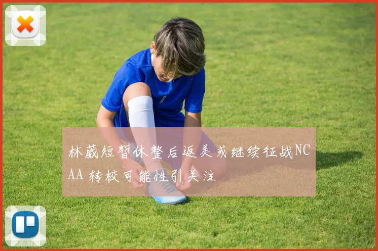 林葳短暂休整后返美或继续征战NCAA 转校可能性引关注