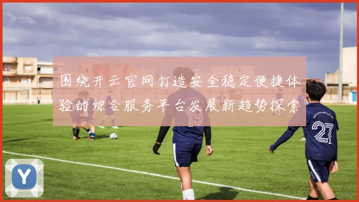 围绕开云官网打造安全稳定便捷体验的综合服务平台发展新趋势探索