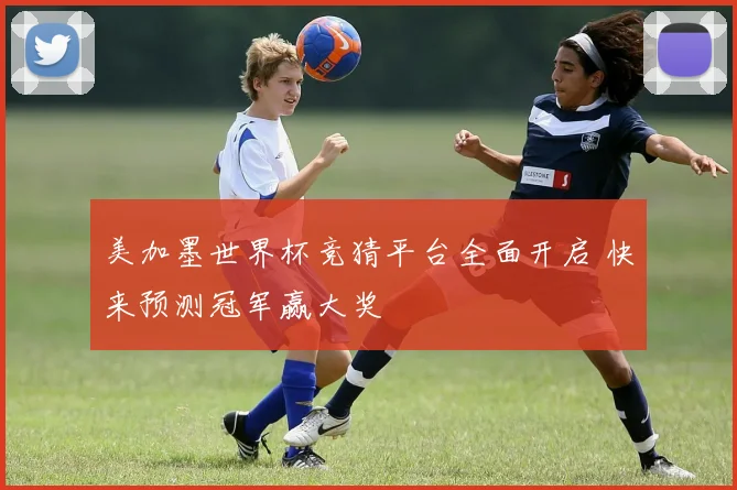 美加墨世界杯竞猜平台全面开启 快来预测冠军赢大奖