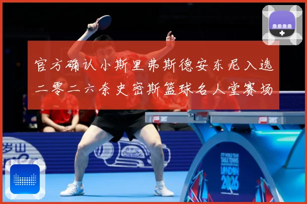 官方确认小斯里弗斯德安东尼入选二零二六奈史密斯篮球名人堂赛场复盘