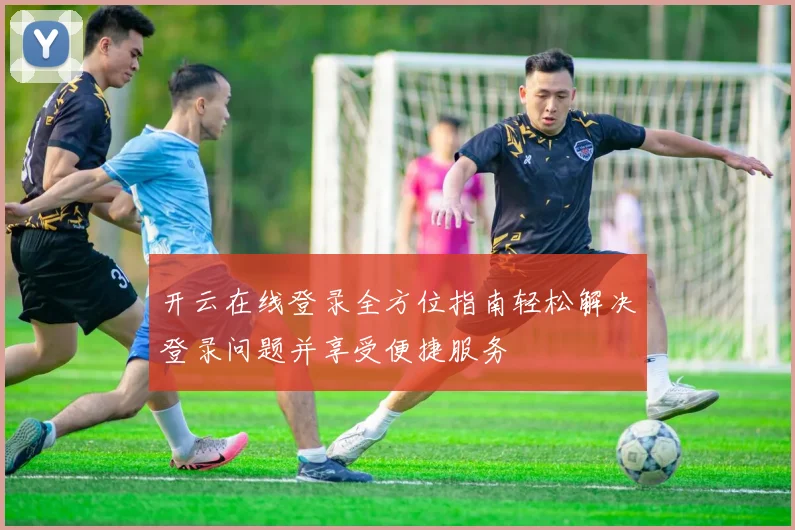 开云在线登录全方位指南轻松解决登录问题并享受便捷服务
