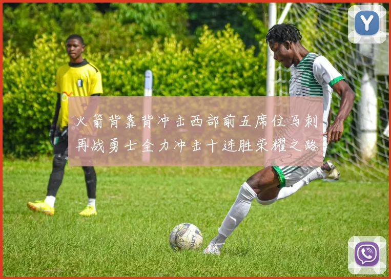 火箭背靠背冲击西部前五席位马刺再战勇士全力冲击十连胜荣耀之路