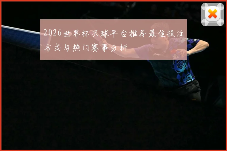 2026世界杯买球平台推荐最佳投注方式与热门赛事分析