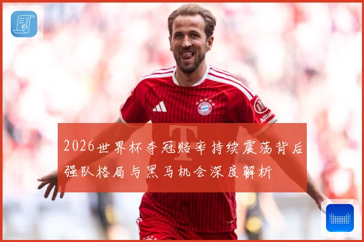 2026世界杯夺冠赔率持续震荡背后强队格局与黑马机会深度解析