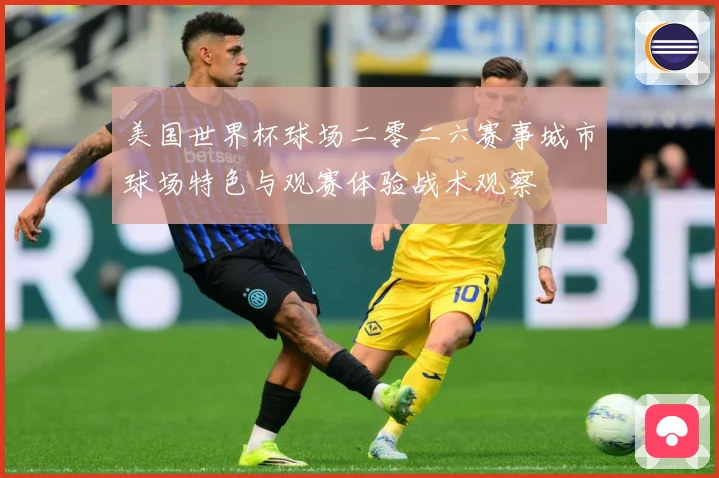 美国世界杯球场二零二六赛事城市球场特色与观赛体验战术观察