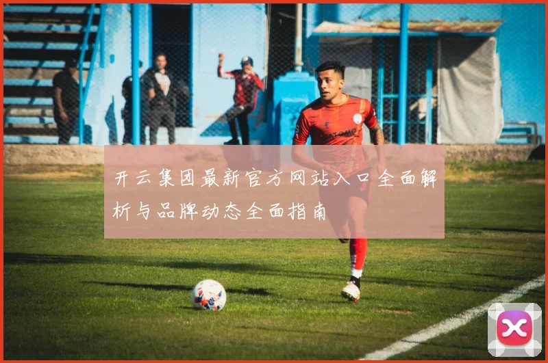 开云集团最新官方网站入口全面解析与品牌动态全面指南