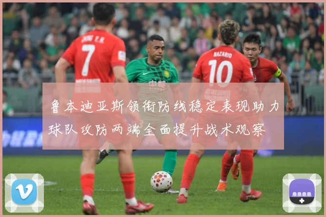 鲁本迪亚斯领衔防线稳定表现助力球队攻防两端全面提升战术观察