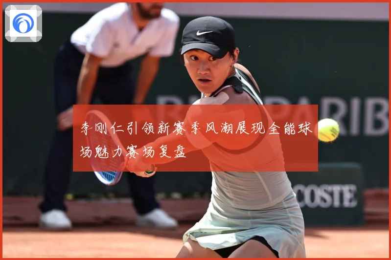 李刚仁引领新赛季风潮展现全能球场魅力赛场复盘