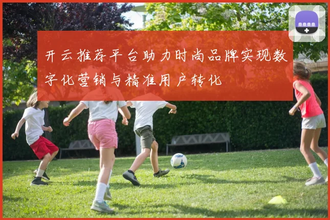 开云推荐平台助力时尚品牌实现数字化营销与精准用户转化