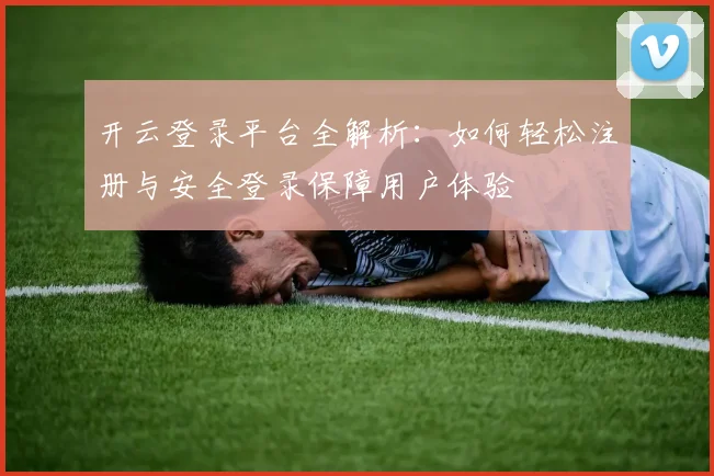 开云登录平台全解析：如何轻松注册与安全登录保障用户体验