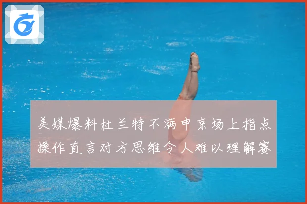 美媒爆料杜兰特不满申京场上指点操作直言对方思维令人难以理解赛场复盘