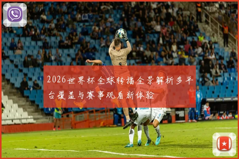 2026世界杯全球转播全景解析多平台覆盖与赛事观看新体验