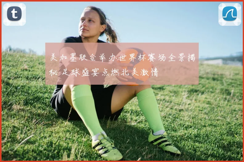 美加墨联合举办世界杯赛场全景揭秘 足球盛宴点燃北美激情