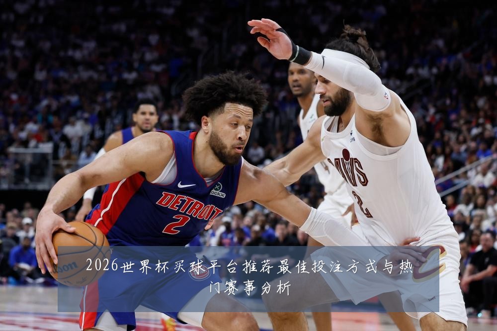 2026世界杯买球平台推荐最佳投注方式与热门赛事分析