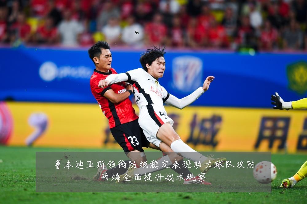 鲁本迪亚斯领衔防线稳定表现助力球队攻防两端全面提升战术观察