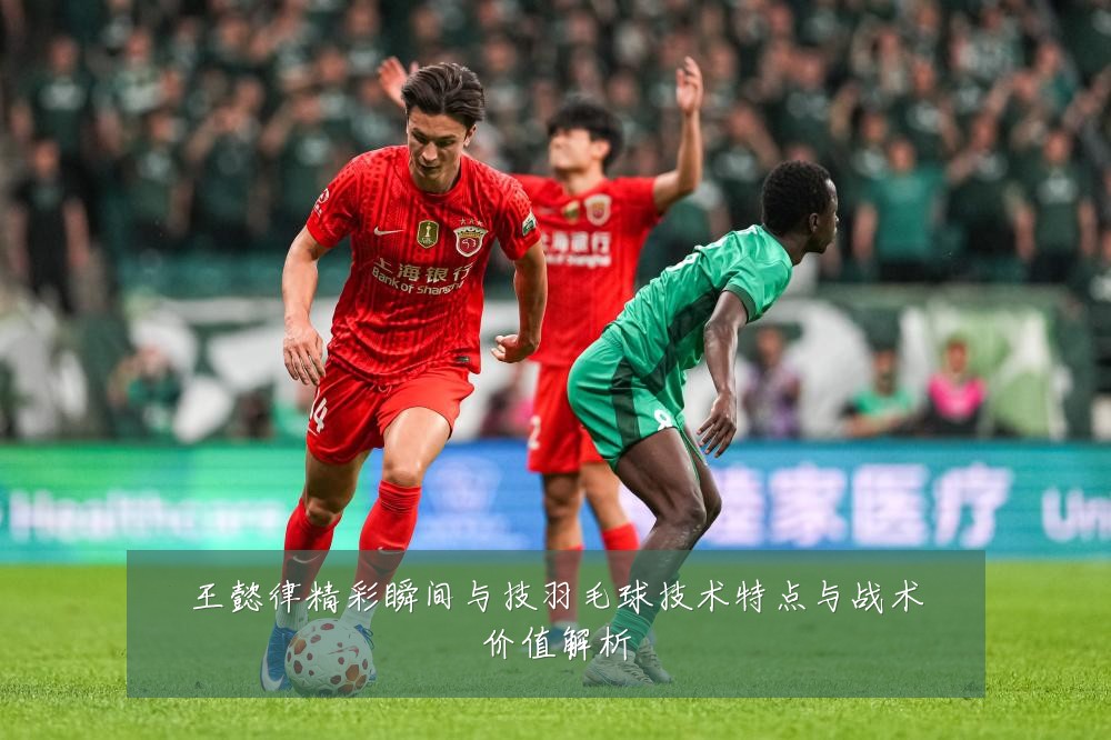 王懿律精彩瞬间与技羽毛球技术特点与战术价值解析