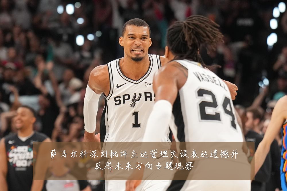 萨马尔科深刻批评圭达管理失误表达遗憾并反思未来方向专题观察