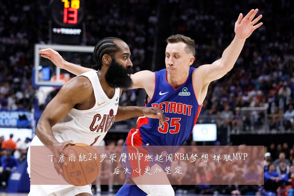 丁彦雨航24岁荣膺MVP燃起闯NBA梦想 蝉联MVP后决心更加坚定